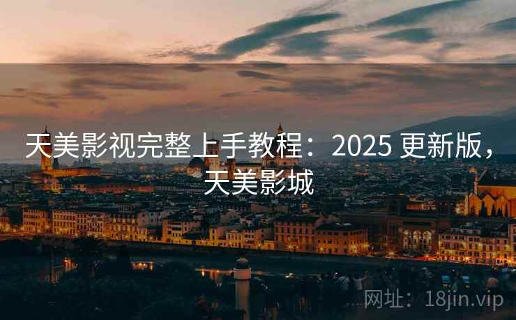 天美影视完整上手教程：2025 更新版，天美影城