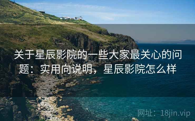 关于星辰影院的一些大家最关心的问题:实用向说明,星辰影院怎么样 关于星辰影院的一些大家最关心的问题:实用向说明,星辰影院怎么样