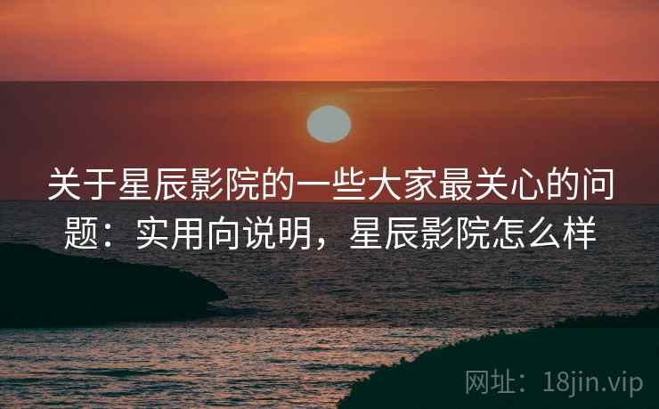 关于星辰影院的一些大家最关心的问题:实用向说明,星辰影院怎么样 关于星辰影院的一些大家最关心的问题:实用向说明,星辰影院怎么样