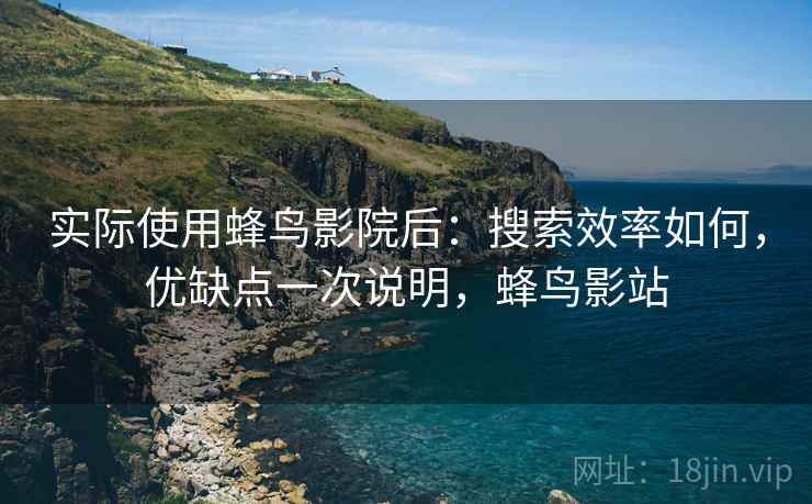 实际使用蜂鸟影院后：搜索效率如何，优缺点一次说明，蜂鸟影站