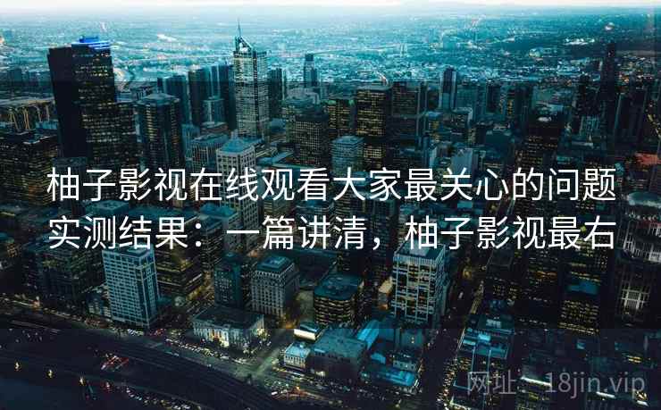 柚子影视在线观看大家最关心的问题实测结果：一篇讲清，柚子影视最右