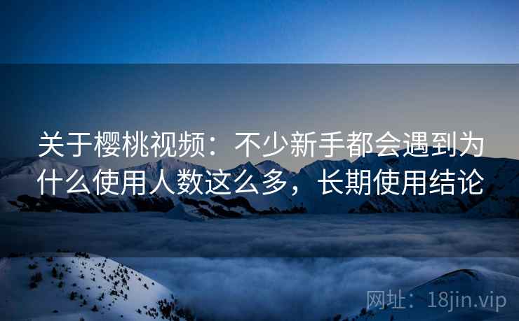 关于樱桃视频:不少新手都会遇到为什么使用人数这么多,长期使用结论 关于樱桃视频:不少新手都会遇到为什么使用人数这么多,长期使用结论