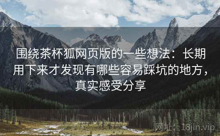 围绕茶杯狐网页版的一些想法:长期用下来才发现有哪些容易踩坑的地方,真实感受分享 围绕茶杯狐网页版的一些想法:长期用下来才发现有哪些容易踩坑的地方,真实感受分享
