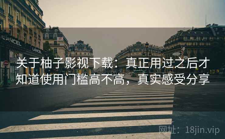 关于柚子影视下载：真正用过之后才知道使用门槛高不高，真实感受分享