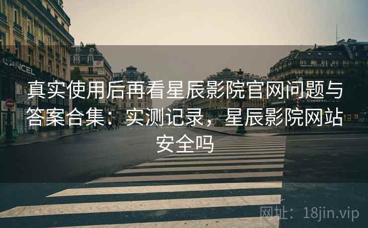 真实使用后再看星辰影院官网问题与答案合集:实测记录,星辰影院网站安全吗 真实使用后再看星辰影院官网问题与答案合集:实测记录,星辰影院网站安全吗