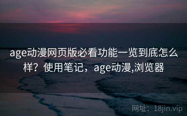 age动漫网页版必看功能一览到底怎么样？使用笔记，age动漫,浏览器