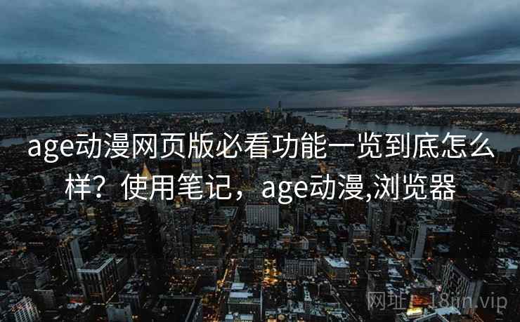 age动漫网页版必看功能一览到底怎么样？使用笔记，age动漫,浏览器