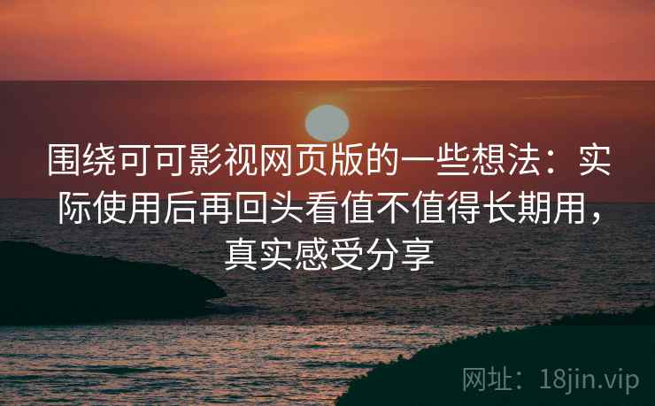 围绕可可影视网页版的一些想法：实际使用后再回头看值不值得长期用，真实感受分享