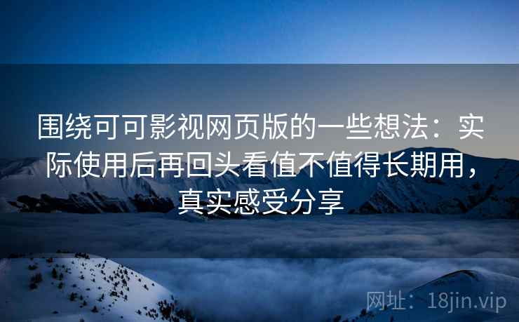 围绕可可影视网页版的一些想法：实际使用后再回头看值不值得长期用，真实感受分享