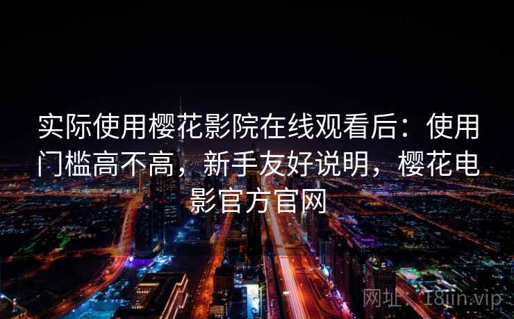 实际使用樱花影院在线观看后:使用门槛高不高,新手友好说明,樱花电影官方官网 实际使用樱花影院在线观看后:使用门槛高不高,新手友好说明,樱花电影官方官网