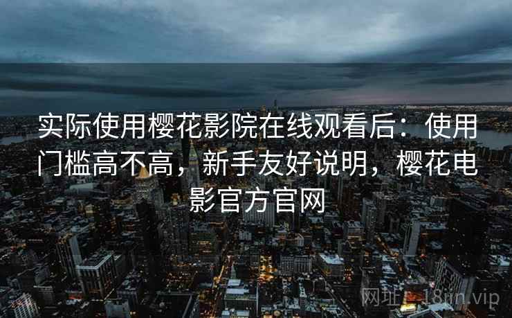 实际使用樱花影院在线观看后:使用门槛高不高,新手友好说明,樱花电影官方官网 实际使用樱花影院在线观看后:使用门槛高不高,新手友好说明,樱花电影官方官网