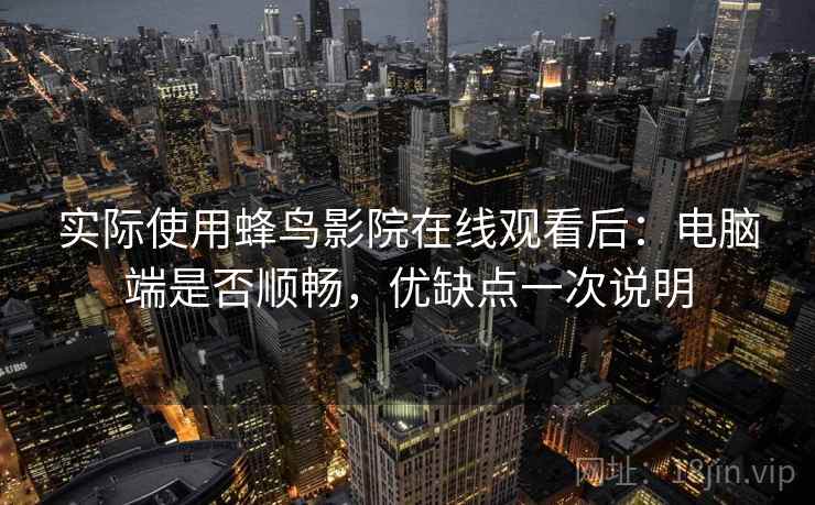 实际使用蜂鸟影院在线观看后:电脑端是否顺畅,优缺点一次说明 实际使用蜂鸟影院在线观看后:电脑端是否顺畅,优缺点一次说明