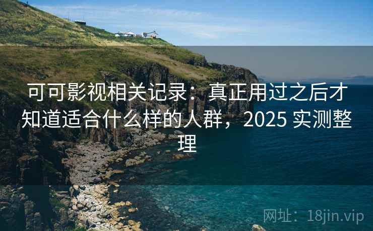 可可影视相关记录:真正用过之后才知道适合什么样的人群,2025 实测整理 可可影视相关记录:真正用过之后才知道适合什么样的人群,2025 实测整理