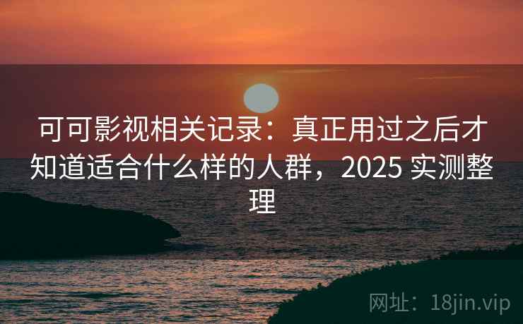可可影视相关记录:真正用过之后才知道适合什么样的人群,2025 实测整理 可可影视相关记录:真正用过之后才知道适合什么样的人群,2025 实测整理
