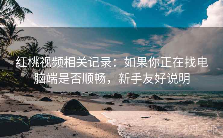 红桃视频相关记录:如果你正在找电脑端是否顺畅,新手友好说明 红桃视频相关记录:如果你正在找电脑端是否顺畅,新手友好说明
