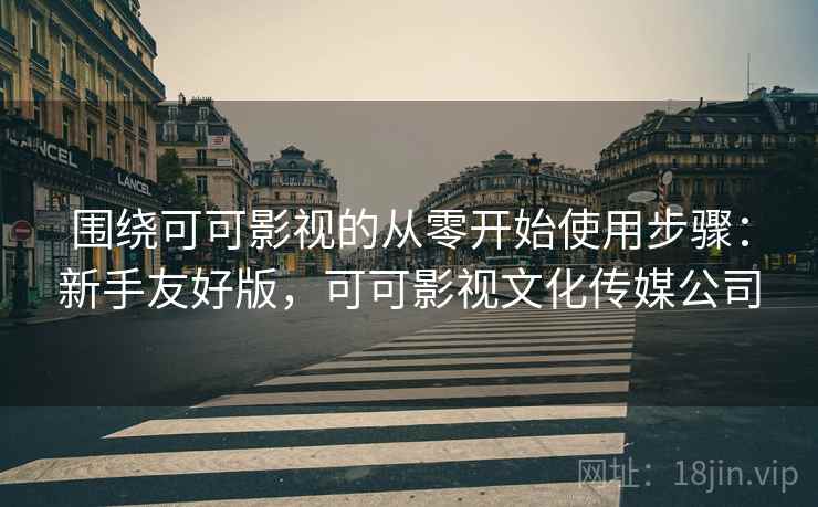 围绕可可影视的从零开始使用步骤：新手友好版，可可影视文化传媒公司