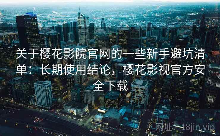 关于樱花影院官网的一些新手避坑清单:长期使用结论,樱花影视官方安全下载 关于樱花影院官网的一些新手避坑清单:长期使用结论,樱花影视官方安全下载
