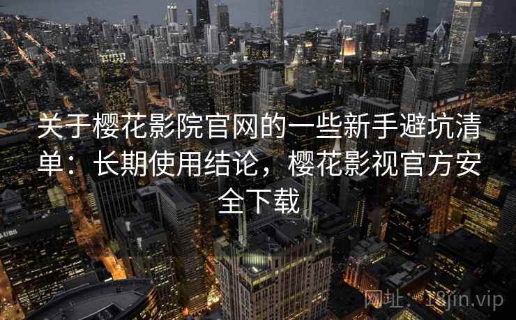 关于樱花影院官网的一些新手避坑清单:长期使用结论,樱花影视官方安全下载 关于樱花影院官网的一些新手避坑清单:长期使用结论,樱花影视官方安全下载