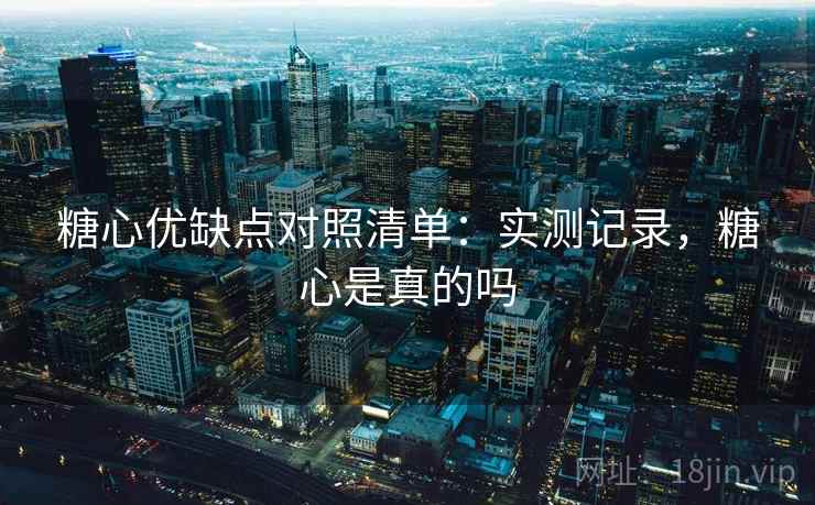 糖心优缺点对照清单：实测记录，糖心是真的吗