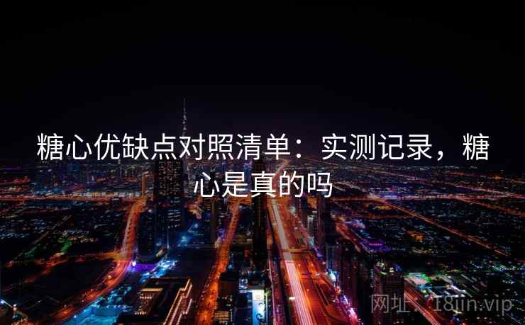 糖心优缺点对照清单：实测记录，糖心是真的吗
