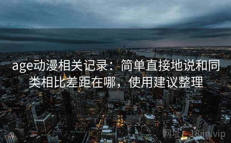 age动漫相关记录：简单直接地说和同类相比差距在哪，使用建议整理