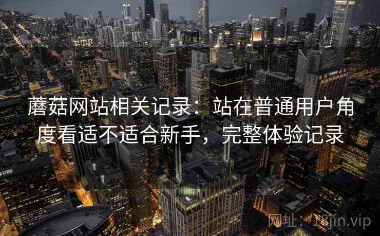 蘑菇网站相关记录：站在普通用户角度看适不适合新手，完整体验记录