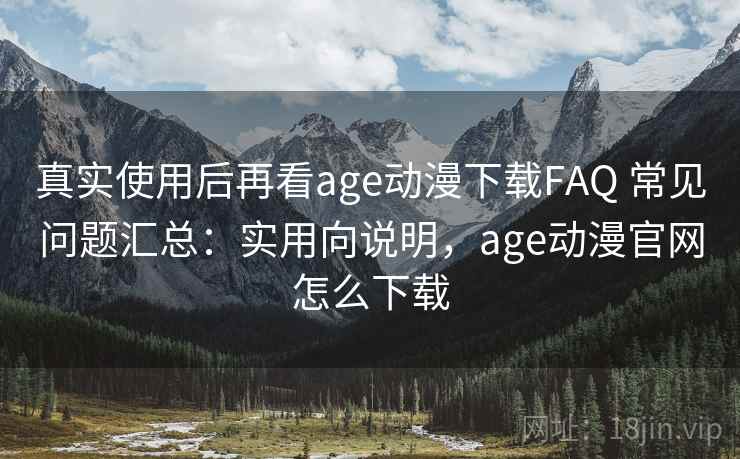 真实使用后再看age动漫下载FAQ 常见问题汇总：实用向说明，age动漫官网怎么下载