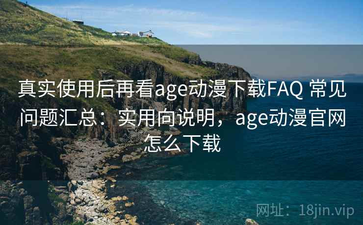 真实使用后再看age动漫下载FAQ 常见问题汇总：实用向说明，age动漫官网怎么下载