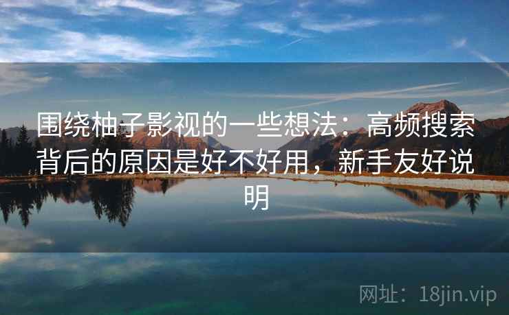 围绕柚子影视的一些想法:高频搜索背后的原因是好不好用,新手友好说明 围绕柚子影视的一些想法:高频搜索背后的原因是好不好用,新手友好说明
