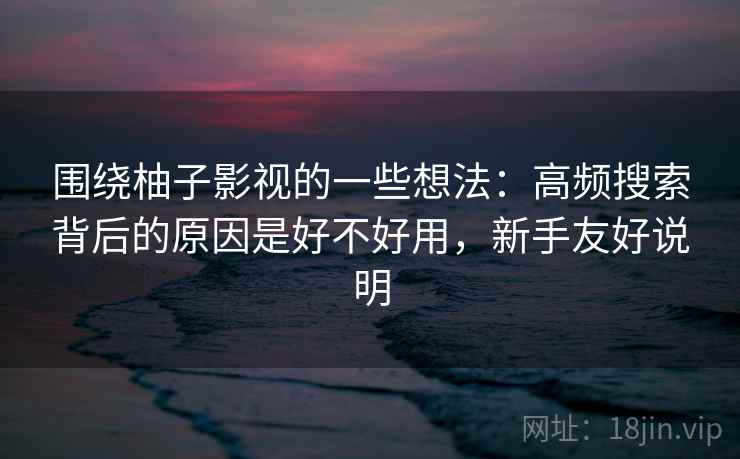 围绕柚子影视的一些想法:高频搜索背后的原因是好不好用,新手友好说明 围绕柚子影视的一些想法:高频搜索背后的原因是好不好用,新手友好说明