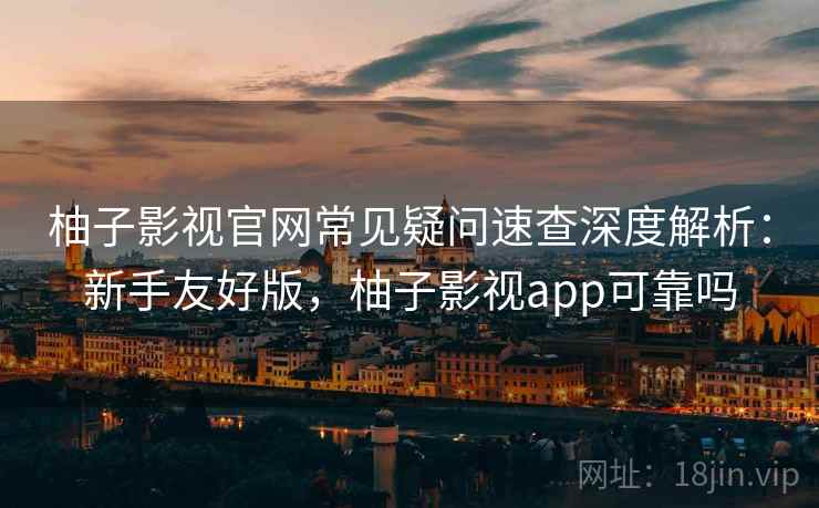 柚子影视官网常见疑问速查深度解析:新手友好版,柚子影视app可靠吗 柚子影视官网常见疑问速查深度解析:新手友好版,柚子影视app可靠吗