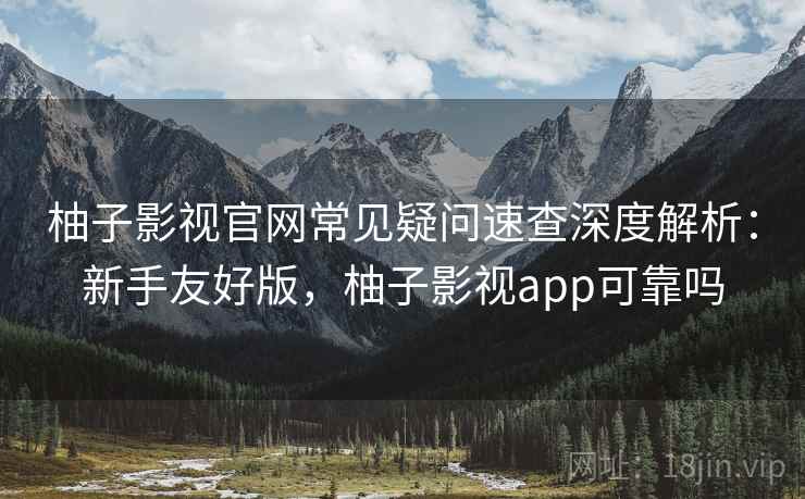 柚子影视官网常见疑问速查深度解析:新手友好版,柚子影视app可靠吗 柚子影视官网常见疑问速查深度解析:新手友好版,柚子影视app可靠吗