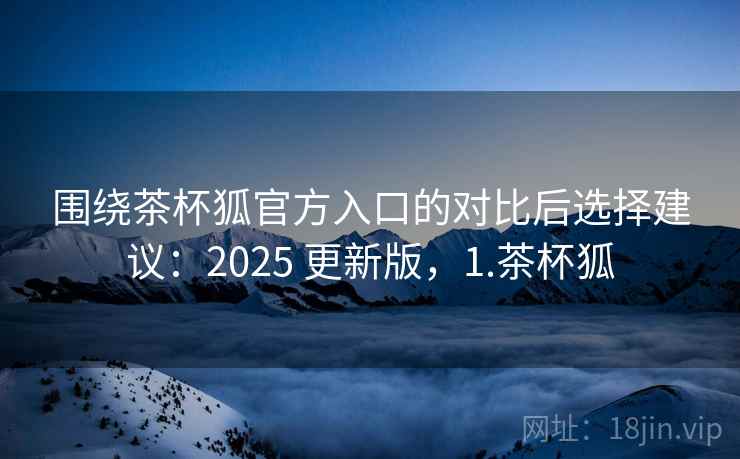 围绕茶杯狐官方入口的对比后选择建议:2025 更新版,1.茶杯狐 围绕茶杯狐官方入口的对比后选择建议:2025 更新版,1.茶杯狐