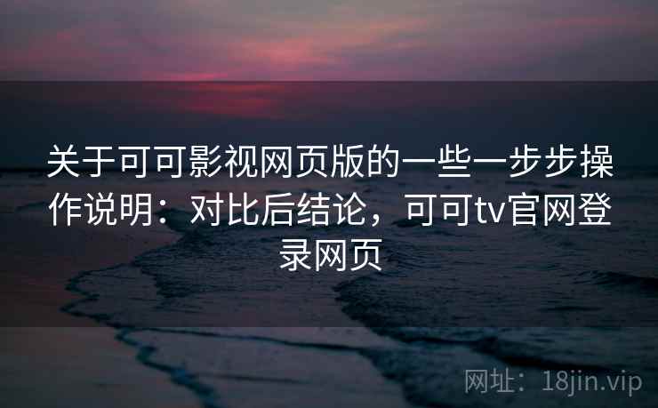 关于可可影视网页版的一些一步步操作说明:对比后结论,可可tv官网登录网页 关于可可影视网页版的一些一步步操作说明:对比后结论,可可tv官网登录网页