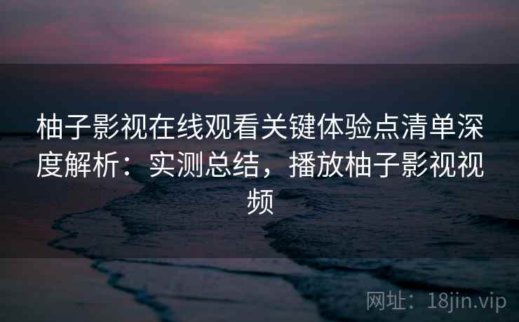 柚子影视在线观看关键体验点清单深度解析:实测总结,播放柚子影视视频 柚子影视在线观看关键体验点清单深度解析:实测总结,播放柚子影视视频
