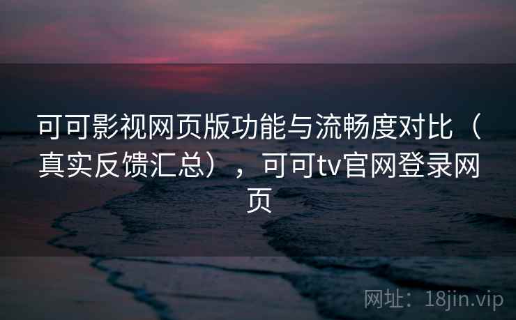 可可影视网页版功能与流畅度对比(真实反馈汇总),可可tv官网登录网页 可可影视网页版功能与流畅度对比(真实反馈汇总),可可tv官网登录网页