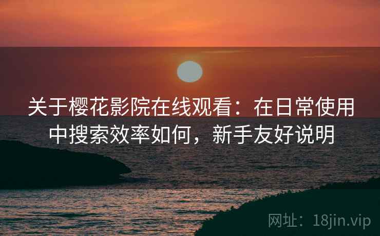 关于樱花影院在线观看:在日常使用中搜索效率如何,新手友好说明 关于樱花影院在线观看:在日常使用中搜索效率如何,新手友好说明