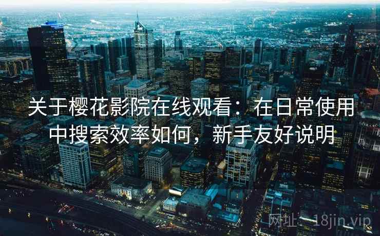 关于樱花影院在线观看:在日常使用中搜索效率如何,新手友好说明 关于樱花影院在线观看:在日常使用中搜索效率如何,新手友好说明
