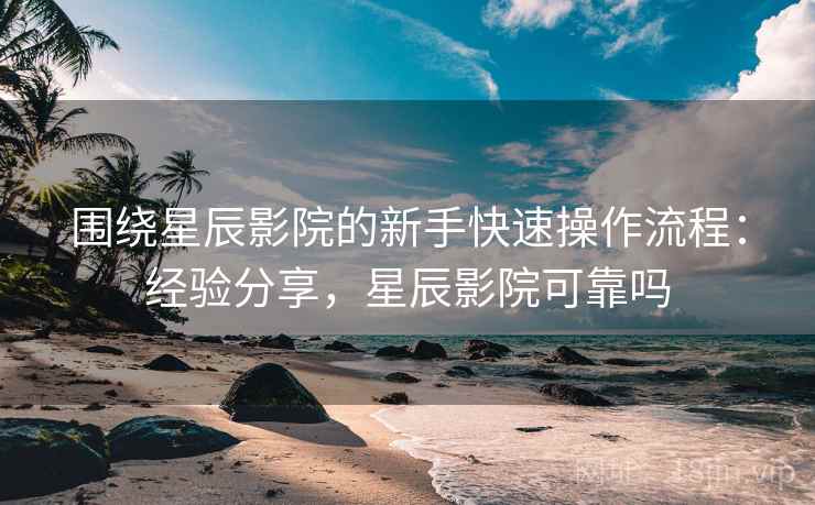 围绕星辰影院的新手快速操作流程:经验分享,星辰影院可靠吗 围绕星辰影院的新手快速操作流程:经验分享,星辰影院可靠吗