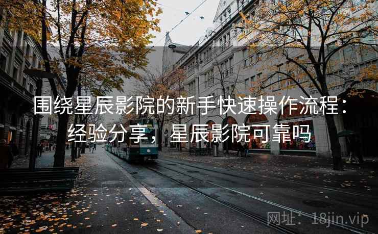 围绕星辰影院的新手快速操作流程:经验分享,星辰影院可靠吗 围绕星辰影院的新手快速操作流程:经验分享,星辰影院可靠吗