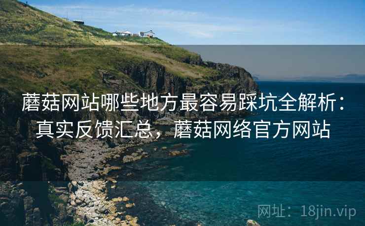 蘑菇网站哪些地方最容易踩坑全解析:真实反馈汇总,蘑菇网络官方网站 蘑菇网站哪些地方最容易踩坑全解析:真实反馈汇总,蘑菇网络官方网站