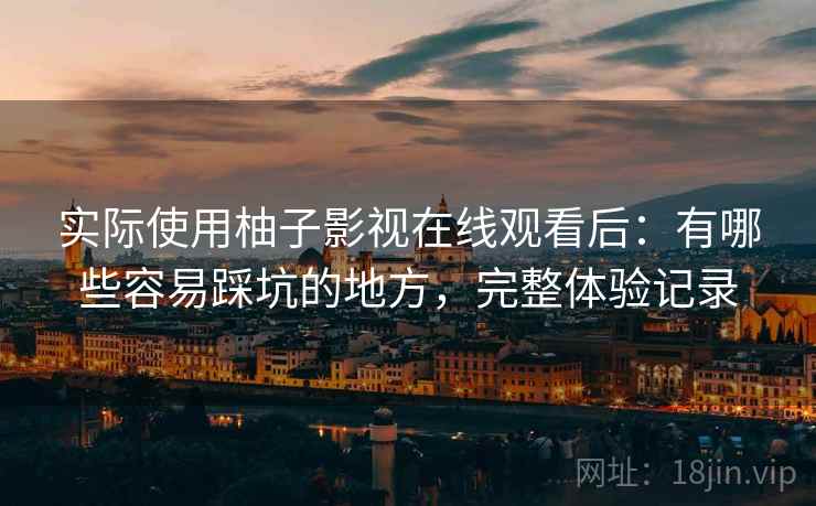 实际使用柚子影视在线观看后：有哪些容易踩坑的地方，完整体验记录