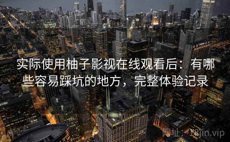 实际使用柚子影视在线观看后：有哪些容易踩坑的地方，完整体验记录