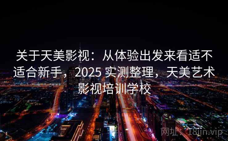 关于天美影视：从体验出发来看适不适合新手，2025 实测整理，天美艺术影视培训学校