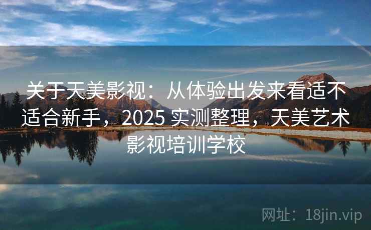 关于天美影视：从体验出发来看适不适合新手，2025 实测整理，天美艺术影视培训学校