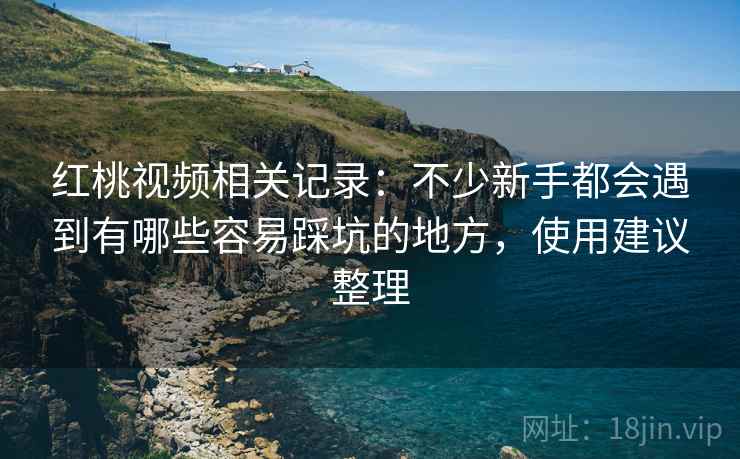 红桃视频相关记录：不少新手都会遇到有哪些容易踩坑的地方，使用建议整理