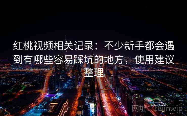 红桃视频相关记录：不少新手都会遇到有哪些容易踩坑的地方，使用建议整理