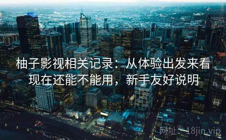 柚子影视相关记录：从体验出发来看现在还能不能用，新手友好说明