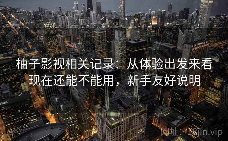 柚子影视相关记录：从体验出发来看现在还能不能用，新手友好说明
