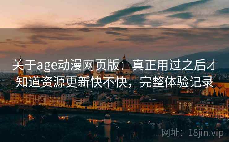 关于age动漫网页版：真正用过之后才知道资源更新快不快，完整体验记录